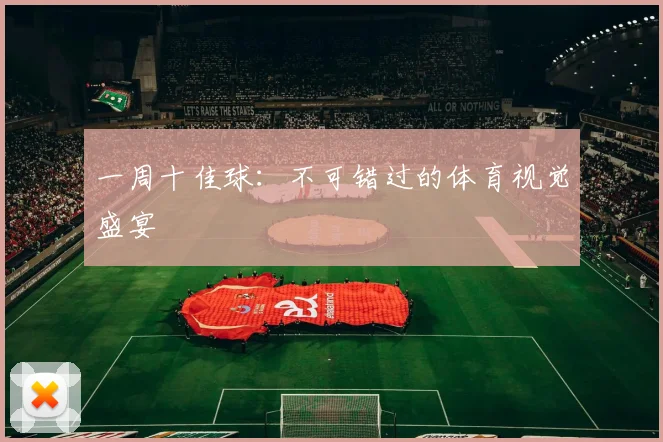 一周十佳球:不可错过的体育视觉盛宴