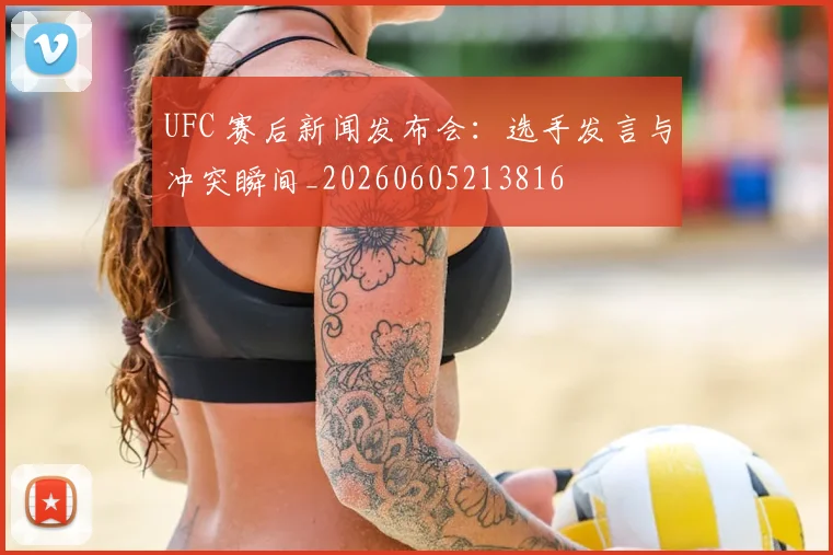 UFC 赛后新闻发布会：选手发言与冲突瞬间_20260605213816