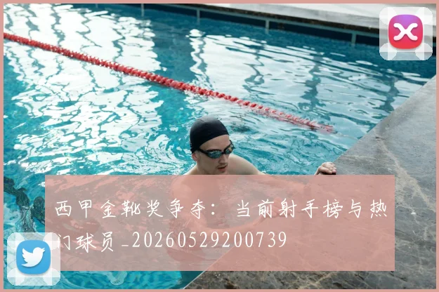西甲金靴奖争夺:当前射手榜与热门球员_20260529200739