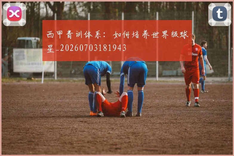 西甲青训体系:如何培养世界级球星_20260703181943