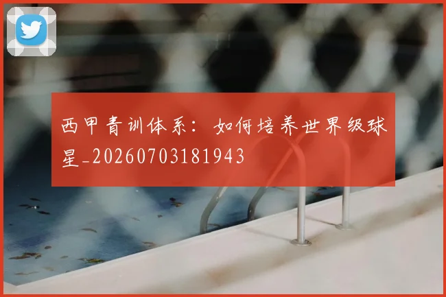 西甲青训体系:如何培养世界级球星_20260703181943