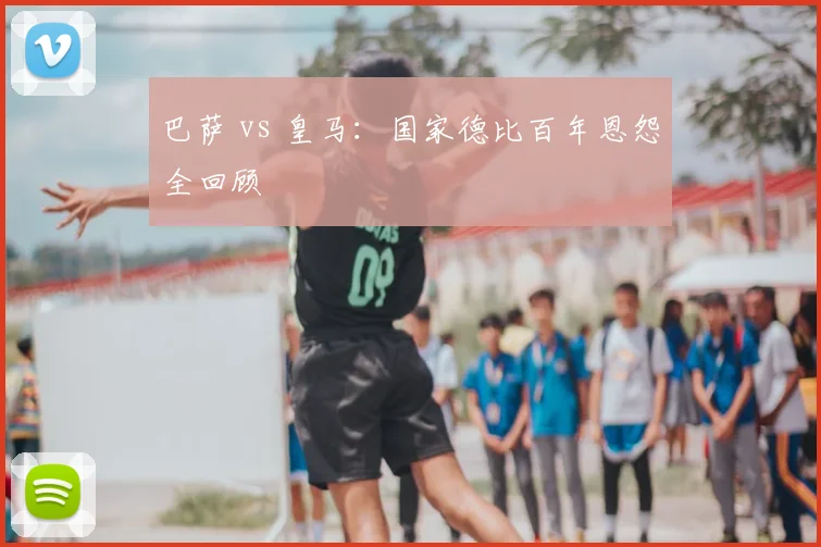 巴萨 vs 皇马:国家德比百年恩怨全回顾