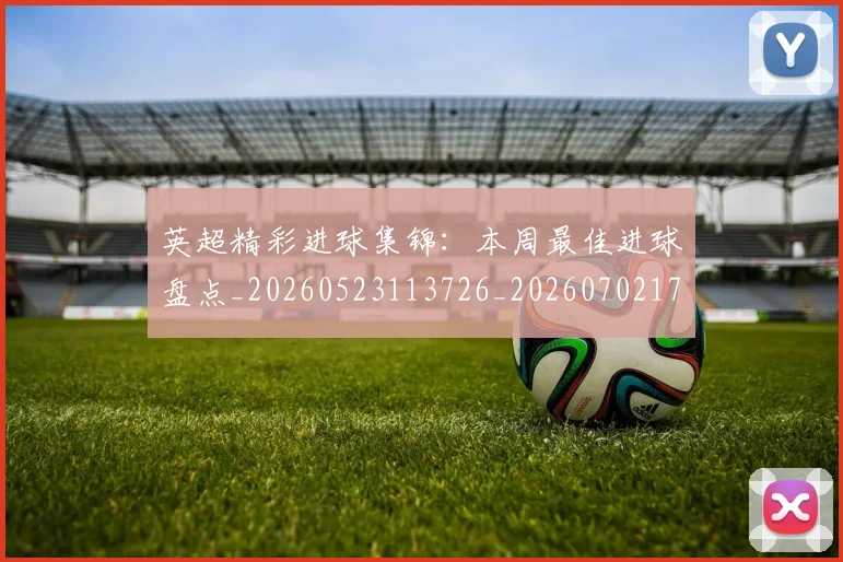 英超精彩进球集锦：本周最佳进球盘点_20260523113726_20260702174339
