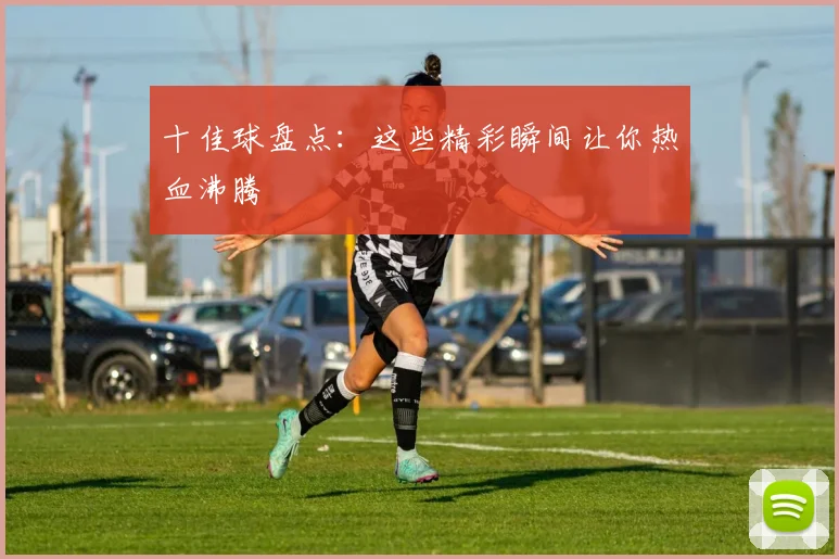 十佳球盘点:这些精彩瞬间让你热血沸腾