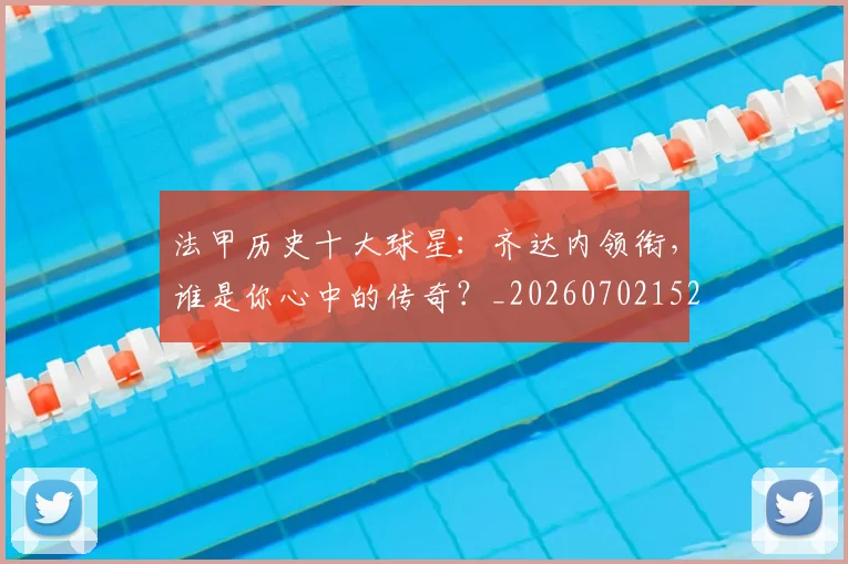 法甲历史十大球星：齐达内领衔，谁是你心中的传奇？_20260702152239