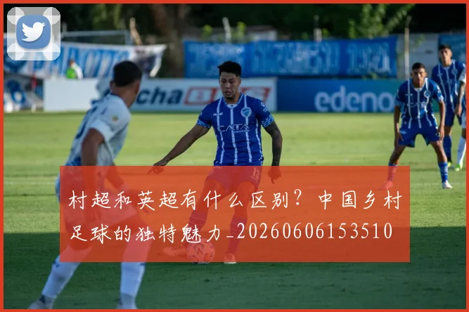 村超和英超有什么区别?中国乡村足球的独特魅力_20260606153510