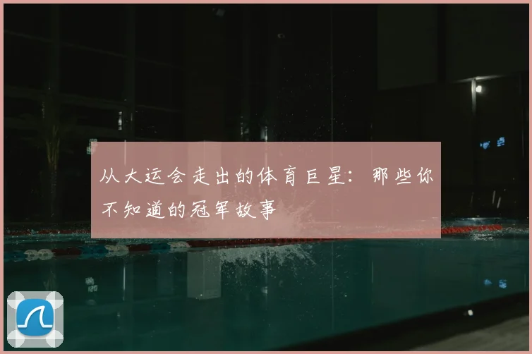 从大运会走出的体育巨星：那些你不知道的冠军故事