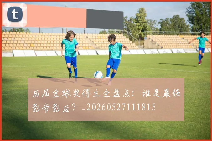 历届金球奖得主全盘点:谁是最强影帝影后?_20260527111815