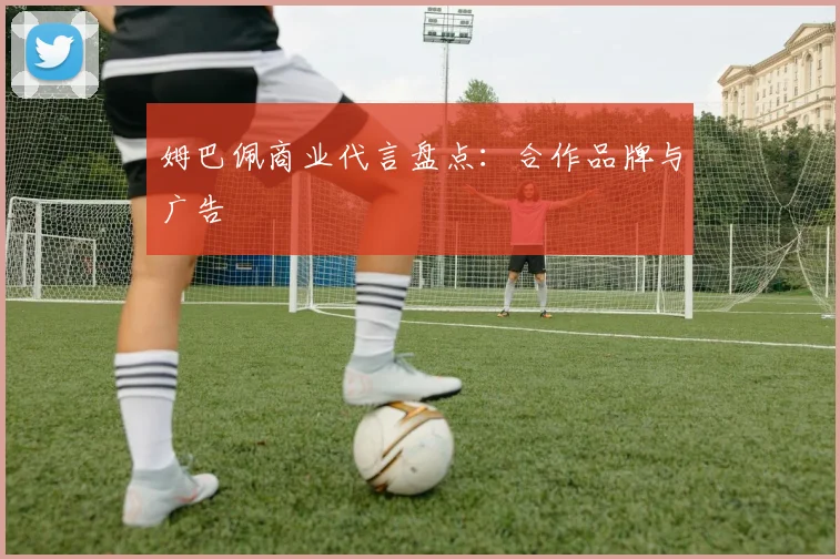 姆巴佩商业代言盘点：合作品牌与广告