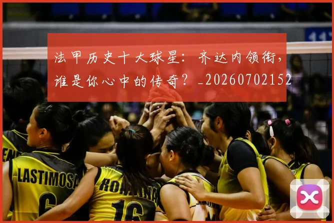 法甲历史十大球星：齐达内领衔，谁是你心中的传奇？_20260702152239