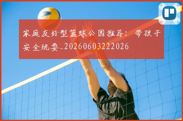 家庭友好型篮球公园推荐:带孩子安全玩耍_20260603222026