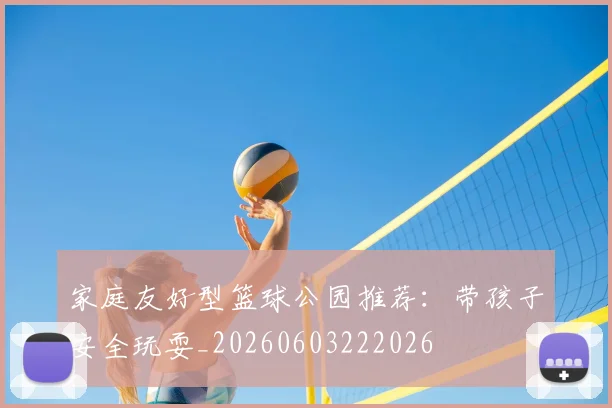 家庭友好型篮球公园推荐:带孩子安全玩耍_20260603222026