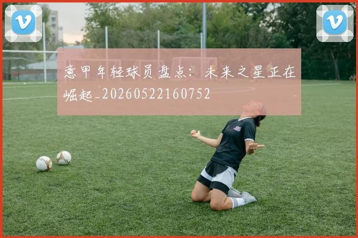 意甲年轻球员盘点:未来之星正在崛起_20260522160752